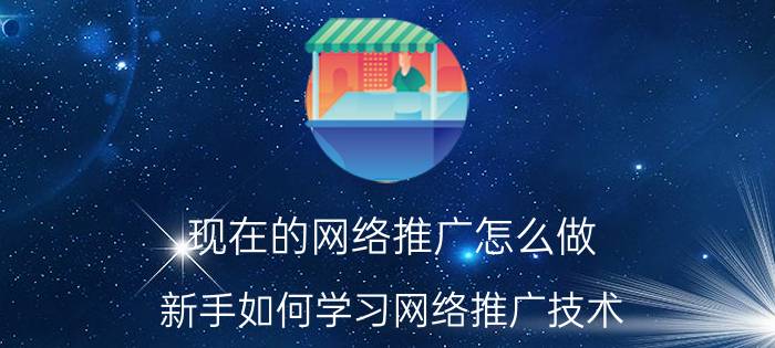 现在的网络推广怎么做 新手如何学习网络推广技术？